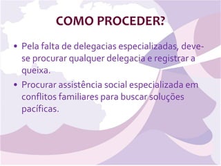 COMO PROCEDER? Pela falta de delegacias especializadas, deve-se procurar qualquer delegacia e registrar a queixa. Procurar assistência social especializada em conflitos familiares para buscar soluções pacíficas. 