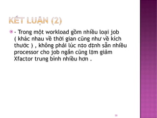 - Trong một workload gồm nhiều loại job ( khác nhau về thời gian cũng như về kích thước ) , không phải lúc nào dành sẵn nhiều processor cho job ngắn cũng làm giảm Xfactor trung bình nhiều hơn . 