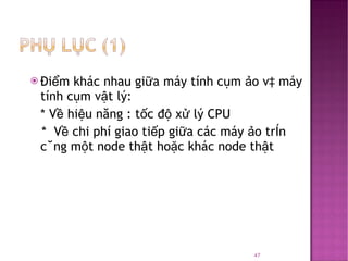 Điểm khác nhau giữa máy tính cụm ảo và máy tính cụm vật lý: * Về hiệu năng : tốc độ xử lý CPU *  Về chi phí giao tiếp giữa các máy ảo trên cùng một node thật hoặc khác node thật  