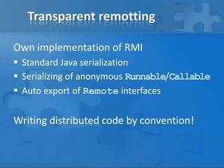 Transparent remotting
Own implementation of RMI
 Standard Java serialization
 Serializing of anonymous Runnable/Callable
 Auto export of Remote interfaces

Writing distributed code by convention!

 