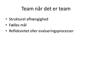 Team når det er team
• Strukturel afhængighed
• Fælles mål
• Refleksivitet eller evalueringsprocesser
 