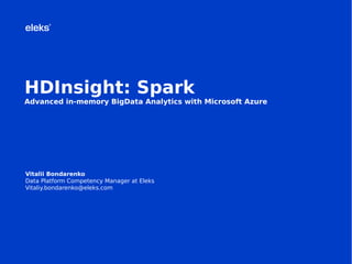 Vitalii Bondarenko
Data Platform Competency Manager at Eleks
Vitaliy.bondarenko@eleks.com
HDInsight: Spark
Advanced in-memory BigData Analytics with Microsoft Azure
 