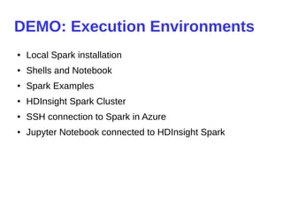 DEMO: Execution Environments
● Local Spark installation
● Shells and Notebook
● Spark Examples
● HDInsight Spark Cluster
● SSH connection to Spark in Azure
● Jupyter Notebook connected to HDInsight Spark
 