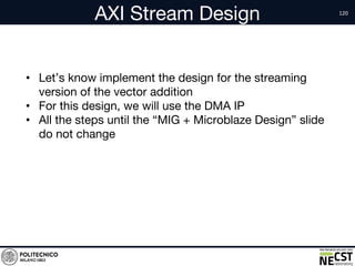 AXI Stream Design
• Let’s know implement the design for the streaming
version of the vector addition
• For this design, we will use the DMA IP
• All the steps until the “MIG + Microblaze Design” slide
do not change
 