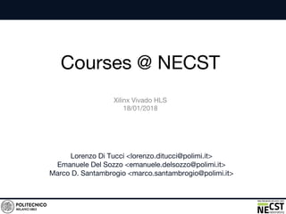 Courses @ NECST
Lorenzo Di Tucci <lorenzo.ditucci@polimi.it>
Emanuele Del Sozzo <emanuele.delsozzo@polimi.it>
Marco D. Santambrogio <marco.santambrogio@polimi.it>
Xilinx Vivado HLS
18/01/2018
 