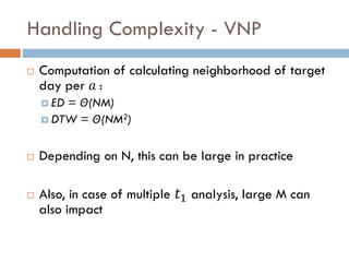 Handling Complexity - VNP
 Computation of calculating neighborhood of target
day per 𝑎 :
 ED = Θ(NM)
 DTW = Θ(NM2)
 Depending on N, this can be large in practice
 Also, in case of multiple 𝑡1 analysis, large M can
also impact
 