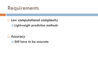 Requirements
 Low computational complexity
 Lightweight prediction methods
 Accuracy
 Still have to be accurate
 