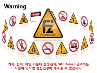 Warning




 가족, 친척, 애인 가운데 삼성젂자, SKT, Naver 근무하는
   사람이 있으면 정신건강에 해로울 수 있습니다.
 