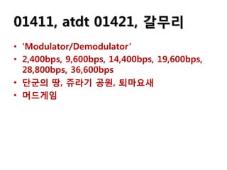 01411, atdt 01421, 갈무리
• 'Modulator/Demodulator‘
• 2,400bps, 9,600bps, 14,400bps, 19,600bps,
  28,800bps, 36,600bps
• 단굮의 땅, 쥬라기 공원, 퇴마요새
• 머드게임
 