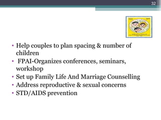 • Help couples to plan spacing & number of
children
• FPAI-Organizes conferences, seminars,
workshop
• Set up Family Life And Marriage Counselling
• Address reproductive & sexual concerns
• STD/AIDS prevention
32
 