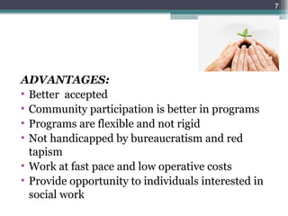 ADVANTAGES:
• Better accepted
• Community participation is better in programs
• Programs are flexible and not rigid
• Not handicapped by bureaucratism and red
tapism
• Work at fast pace and low operative costs
• Provide opportunity to individuals interested in
social work
7
 