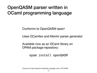 OpenQASM parser written in 
OCaml programming language 
19
Conforms to OpenQASM specb

Uses OCamllex and Menhir parser generator

Available now as an OCaml library on 
OPAM package repository:

opam install openQASM
bCross et al. Open Quantum Assembly Language. arXiv:1707.03429
 