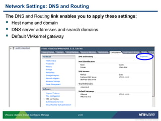 2-45 
© 2013 VMware Inc. All rights reserved 
VMware vSphere: Install, Configure, Manage 
The DNS and Routing link enables you to apply these settings: 
Host name and domain 
DNS server addresses and search domains 
Default VMkernel gateway 
Network Settings: DNS and Routing  