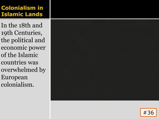 Colonialism in
Islamic Lands
In the 18th and
19th Centuries,
the political and
economic power
of the Islamic
countries was
overwhelmed by
European
colonialism.
#36
 