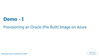 Windows Azure Conference 2014
Provisioning an Oracle (Pre Built) Image on Azure
Demo - I
 