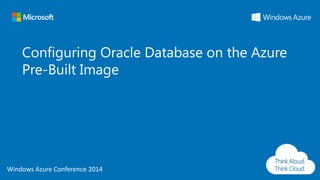 Windows Azure Conference 2014
Windows Azure Conference 2014
Configuring Oracle Database on the Azure
Pre-Built Image
 