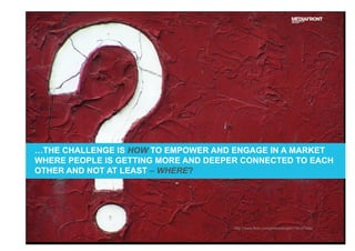 …THE CHALLENGE IS HOW TO EMPOWER AND ENGAGE IN A MARKET
WHERE PEOPLE IS GETTING MORE AND DEEPER CONNECTED TO EACH
OTHER AND NOT AT LEAST – WHERE?
http://www.flickr.com/photos/bright/118197469/
 