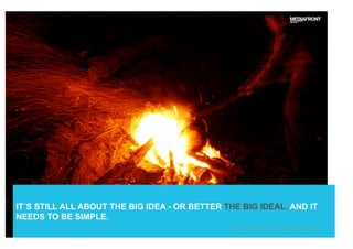 IT´S STILL ALL ABOUT THE BIG IDEA - OR BETTER THE BIG IDEAL. AND IT
NEEDS TO BE SIMPLE.
http://www.flickr.com/photos/patrickhenault/635294865/
 