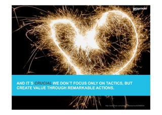 AND IT´S CRUCIAL WE DON´T FOCUS ONLY ON TACTICS, BUT
CREATE VALUE THROUGH REMARKABLE ACTIONS.
http://www.flickr.com/photos/scoobymoo/62568004
 