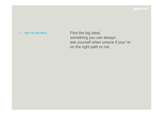 Find the big ideal,
something you can always
ask yourself when unsure if your´re
on the right path or not.
1.  FIND THE BIG IDEAL
 