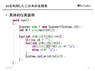 Bitを利用した二分木の全探索
• 整数を2進数で表す
– 0 … 00000
– 1 … 00001
– 2 … 00010
– 3 … 00011
– 4 … 00100
– …..
– 31 … 11111
• 0から31までの数字はこんな感じ
2014/3/16 84
 