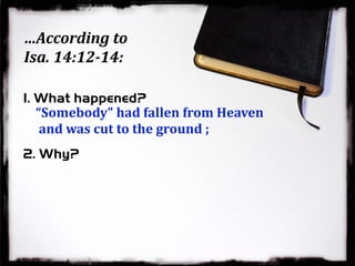 …According to
Isa. 14:12-14:
“Somebody" had fallen from Heaven
and was cut to the ground ;
1. What happened?
2. Why?
 