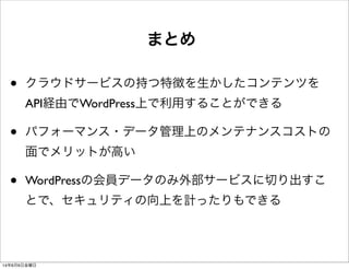 まとめ
• クラウドサービスの持つ特徴を生かしたコンテンツを
API経由でWordPress上で利用することができる
• パフォーマンス・データ管理上のメンテナンスコストの
面でメリットが高い
• WordPressの会員データのみ外部サービスに切り出すこ
とで、セキュリティの向上を計ったりもできる
14年6月6日金曜日
 