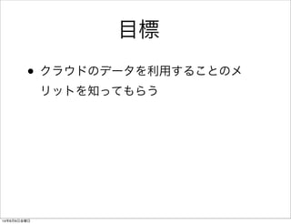 • クラウドのデータを利用することのメ
リットを知ってもらう
目標
14年6月6日金曜日
 