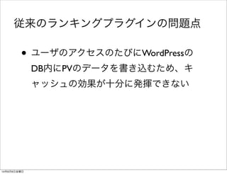 • ユーザのアクセスのたびにWordPressの
DB内にPVのデータを書き込むため、キ
ャッシュの効果が十分に発揮できない
従来のランキングプラグインの問題点
14年6月6日金曜日
 