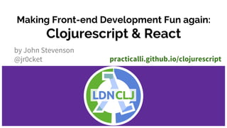 Making Front-end Development Fun again:
Clojurescript & React
by John Stevenson
@jr0cket practicalli.github.io/clojurescript
 