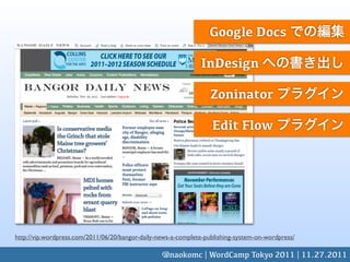 Google Docs

                                                               InDesign

                                                                   Zoninator

                                                                   Edit Flow




http://vip.wordpress.com/2011/06/20/bangor-daily-news-a-complete-publishing-system-on-wordpress/

                                                  @naokomc | WordCamp Tokyo 2011 | 11.27.2011
 