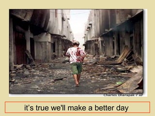 it’s true we'll make a better day   