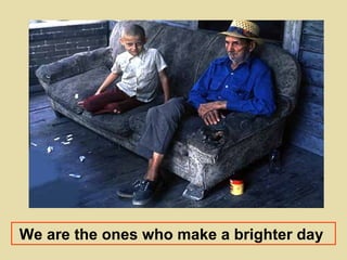 We are the ones who make a brighter day   