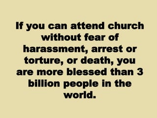 If you can attend church without fear of harassment, arrest or torture, or death, you are more blessed than 3 billion people in the world. 