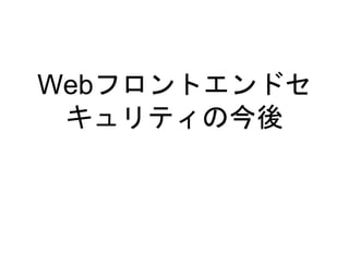 Webフロントエンドセ
キュリティの今後
 