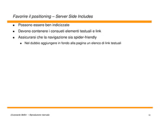 Favorire il positioning – Server Side Includes

        Possono essere ben indicizzate
        Devono contenere i consueti elementi testuali e link
        Assicurarsi che la navigazione sia spider-friendly
               Nel dubbio aggiungere in fondo alla pagina un elenco di link testuali




©Leonardo Bellini – Riproduzione riservata                                             91