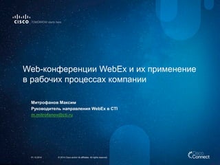 Web-конференции WebEx и их применениев рабочих процессах компании 
Митрофанов Максим 
Руководитель направления WebEx в CTI 
m.mitrofanov@cti.ru 
© 2014 Cisco and/or its affiliates. All rights reserved. 
01.12.2014  