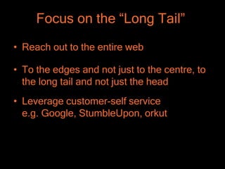 Focus on the “Long Tail”
• Reach out to the entire web

• To the edges and not just to the centre, to
  the long tail and not just the head
• Leverage customer-self service
  e.g. Google, StumbleUpon, orkut
 