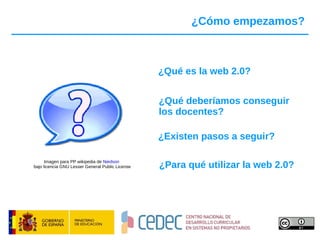 ¿Cómo empezamos? ¿Qué es la web 2.0? ¿Para qué utilizar la web 2.0? ¿Existen pasos a seguir? Imagen para PP wikipedia de  Niedson   bajo licencia GNU Lesser General Public License ¿Qué deberíamos conseguir  los docentes? 