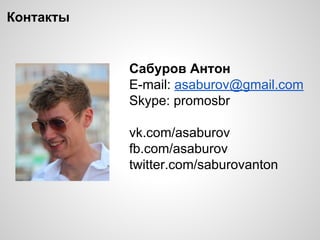 Контакты
Сабуров Антон
E-mail: asaburov@gmail.com
Skype: promosbr
vk.com/asaburov
fb.com/asaburov
twitter.com/saburovanton
 