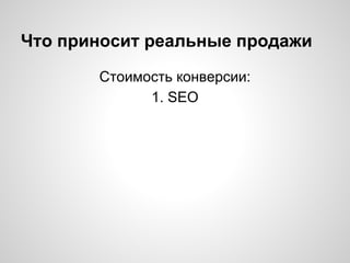 Что приносит реальные продажи
Стоимость конверсии:
1. SEO
 