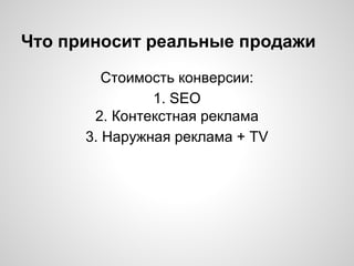 Что приносит реальные продажи
Стоимость конверсии:
1. SEO
2. Контекстная реклама
3. Наружная реклама + TV
 