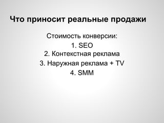 Что приносит реальные продажи
Стоимость конверсии:
1. SEO
2. Контекстная реклама
3. Наружная реклама + TV
4. SMM
 