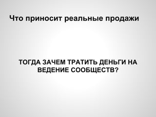 Что приносит реальные продажи
ТОГДА ЗАЧЕМ ТРАТИТЬ ДЕНЬГИ НА
ВЕДЕНИЕ СООБЩЕСТВ?
 