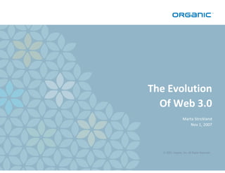 The Evolution
  Of Web 3.0
                    Marta Strickland
                        Nov 1, 2007




   © 2007, Organic, Inc. All Rights Reserved.



                                           1
 