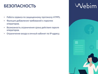 БЕЗОПАСНОСТЬ
• Работа сервиса по защищенному протоколу HTPPS.
• Функция добавления требований к паролям
операторов.
• Возможность ограничения срока действия пароля
операторов.
• Ограничение входа в личный кабинет по IP-адресу.
 