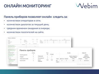 ОНЛАЙН МОНИТОРИНГ
Панель приборов позволяет онлайн следить за:
• количеством операторов в сети;
• количеством диалогов за текущий день;
• средним временем ожидания в очереди;
• количеством посетителей на сайте.
 