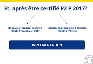 ©2019 QRP International VF 28
Et, après être certifié P2 P 2017?
Re-suivre et repasser l’examen
PRINCE2 Practitioner 2017
Adhérer au programme d’adhésion
PRINCE2 d’Axelos
IMPLEMENTATION
 