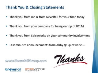 Thank You & Closing Statements
 Thank you from me & from Neverfail for your time today
 Thank you from your company for being on top of BCLM

 Thank you from Spiceworks on your community involvement
 Last minutes announcements from Abby @ Spiceworks…

 