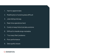 1. Hard to append data
2. Modification of existing data difficult
3. Jobs failing mid way
4. Real-time operations hard
5. Costly to keep historical data versions
6. Difficult to handle large metadata
7. “Too many files” problems
8. Poor performance
9. Data quality issues
 